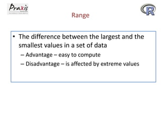 Range
• The difference between the largest and the
smallest values in a set of data
– Advantage – easy to compute
– Disadvantage – is affected by extreme values

 