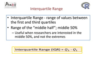 Interquartile Range
• Interquartile Range - range of values between
the first and third quartiles
• Range of the “middle half”; middle 50%
– Useful when researchers are interested in the
middle 50%, and not the extremes

 