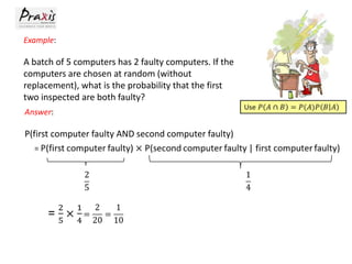 Example:

A batch of 5 computers has 2 faulty computers. If the
computers are chosen at random (without
replacement), what is the probability that the first
two inspected are both faulty?
Answer:

P(first computer faulty AND second computer faulty)

 