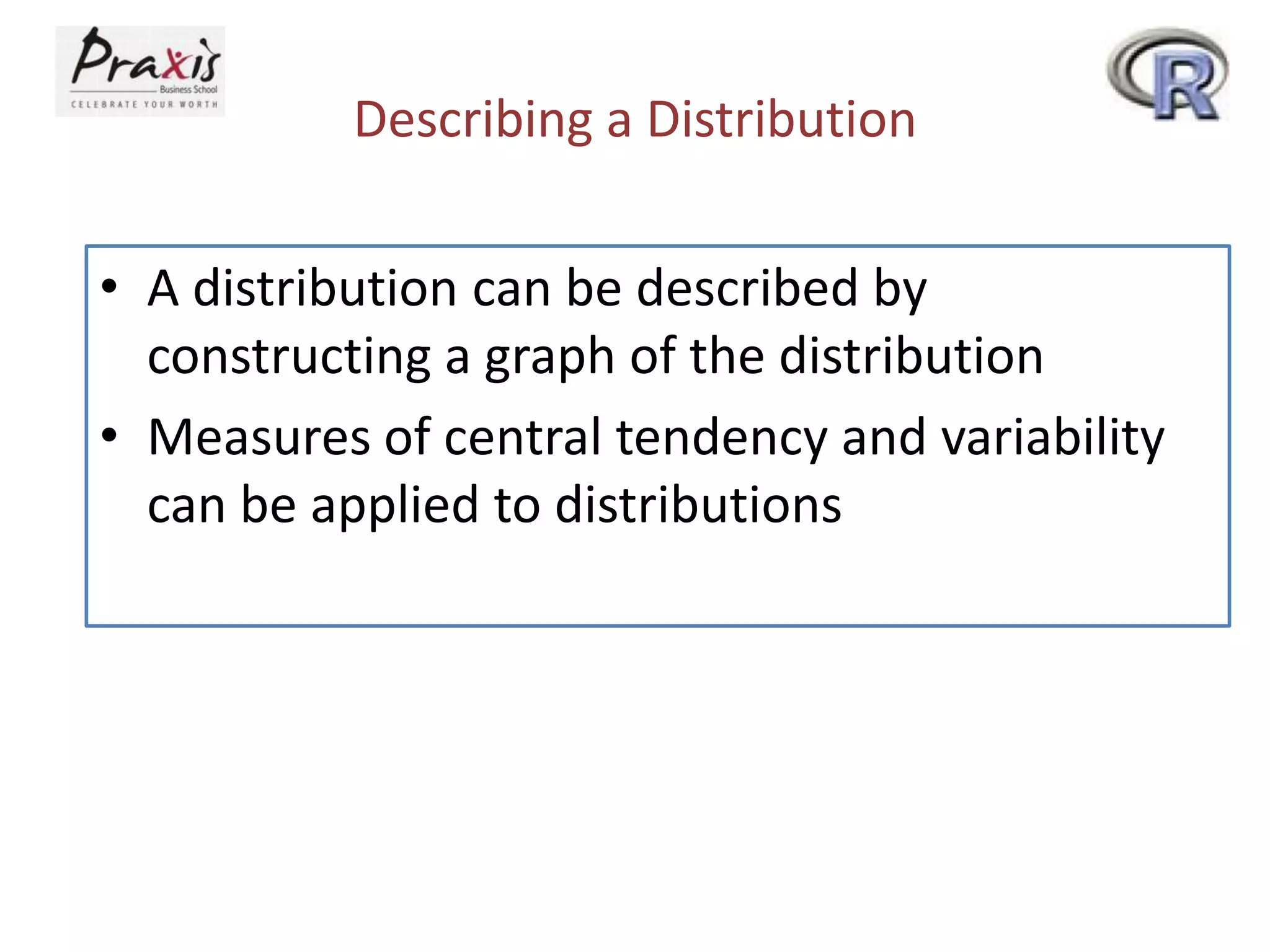 Describing a Distribution
• A distribution can be described by
constructing a graph of the distribution
• Measures of central tendency and variability
can be applied to distributions

 