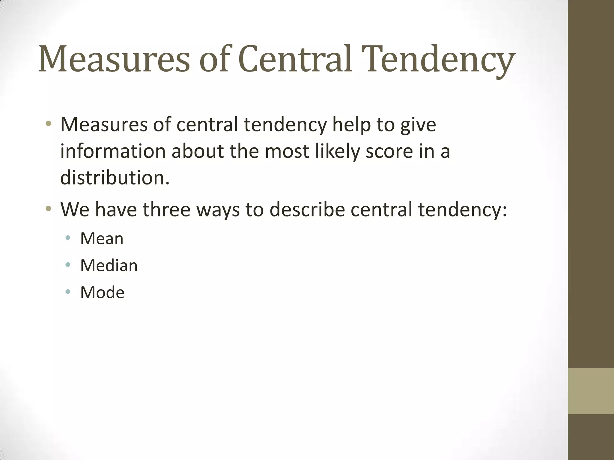 Measures of Central Tendency
• Measures of central tendency help to give
information about the most likely score in a
distribution.
• We have three ways to describe central tendency:
• Mean
• Median
• Mode
 