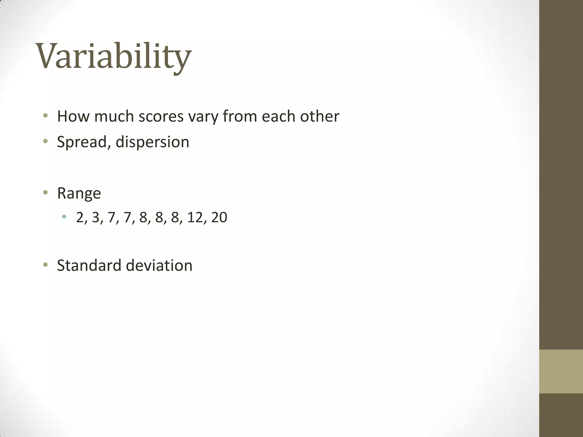Variability
• How much scores vary from each other
• Spread, dispersion
• Range
• 2, 3, 7, 7, 8, 8, 8, 12, 20
• Standard deviation
 