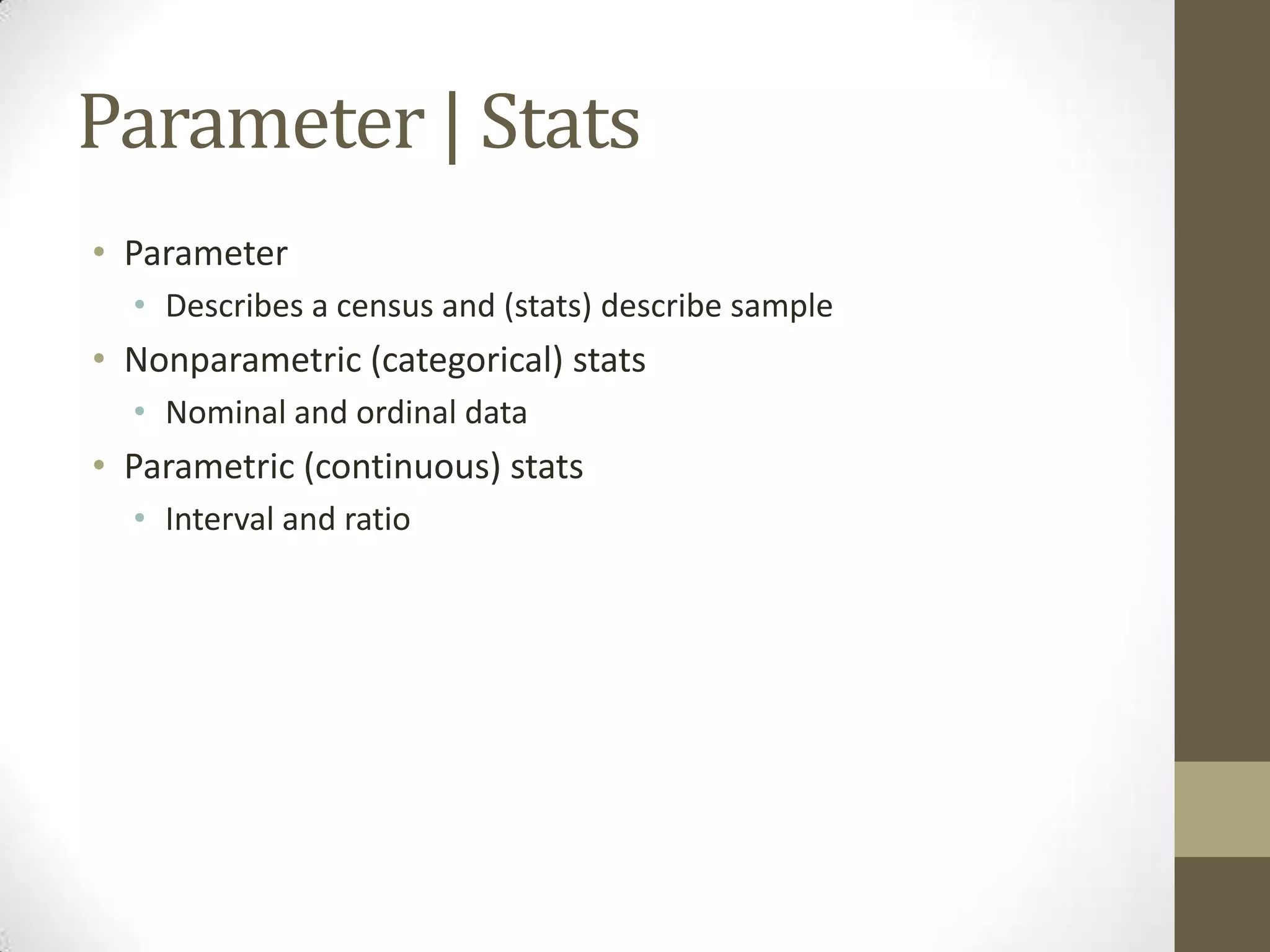 Parameter | Stats
• Parameter
• Describes a census and (stats) describe sample
• Nonparametric (categorical) stats
• Nominal and ordinal data
• Parametric (continuous) stats
• Interval and ratio
 