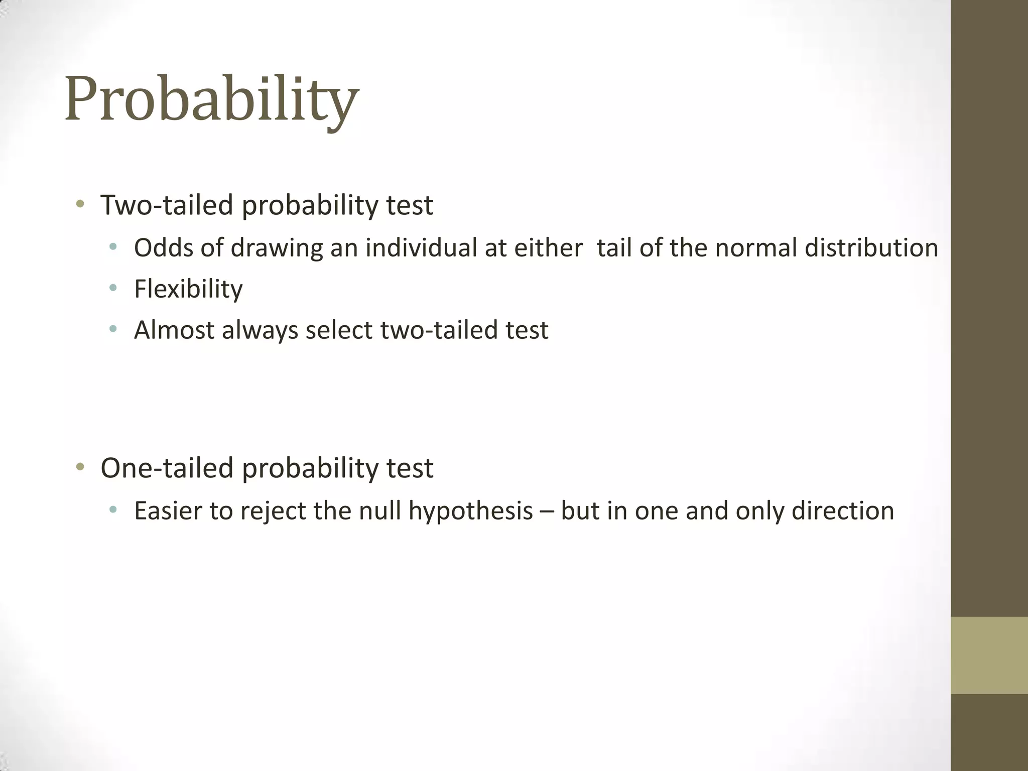 Probability
• Two-tailed probability test
• Odds of drawing an individual at either tail of the normal distribution
• Flexibility
• Almost always select two-tailed test
• One-tailed probability test
• Easier to reject the null hypothesis – but in one and only direction
 