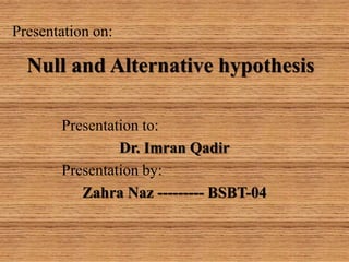 Presentation on:
Null and Alternative hypothesis
Presentation to:
Dr. Imran Qadir
Presentation by:
Zahra Naz --------- BSBT-04
 