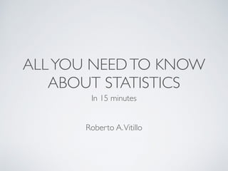 ALLYOU NEEDTO KNOW
ABOUT STATISTICS
In 15 minutes
Roberto A.Vitillo
 