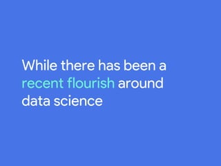 While there has been a
recent flourish around
data science
 
