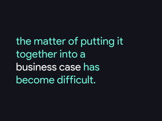 the matter of putting it
together into a
business case has
become difficult.
 