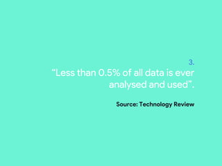 3.
“Less than 0.5% of all data is ever
analysed and used”.
Source: Technology Review
 