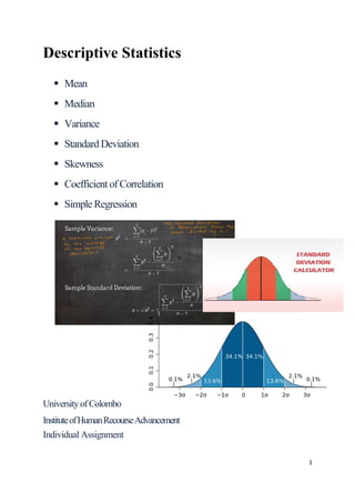 Descriptive Statistics
 Mean
 Median
 Variance
 Standard Deviation
 Skewness
 Coefficient of Correlation
 Simple Regression
University ofColombo
InstituteofHumanRecourseAdvancement
Individual Assignment
1
 