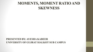 MOMENTS, MOMENT RATIOAND
SKEWNESS
PRESENTED BY: AYESHA KABEER
UNIVERSITY OF GUJRAT SIALKOT SUB CAMPUS
 