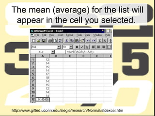 The mean (average) for the list will appear in the cell you selected.  http://www.gifted.uconn.edu/siegle/research/Normal/stdexcel.htm 