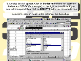 6. A dialog box will appear. Click on  Statistical  from the left section of the box and  STDEV  (for a sample) on the right section (Note: If your data is from a population, click on  STDEVP) . After you have made your selections, click on  Next>  at the bottom of the dialog box.   