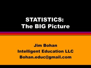 STATISTICS:  The BIG Picture Jim Bohan Intelligent Education LLC [email_address] 