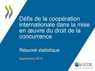 Défis de la coopération 
internationale dans la mise 
en oeuvre du droit de la 
concurrence 
Résumé statistique 
Septembre 2014 
 