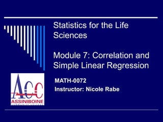 Statistics for the Life Sciences Module 7: Correlation and Simple Linear Regression MATH-0072 Instructor: Nicole Rabe 