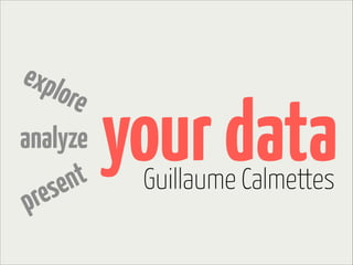 expl
ore
analyze
t
en
s
re
p

your data
Guillaume Calmettes

 