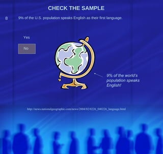CHECK THE SAMPLE
8   9% of the U.S. population speaks English as their first language.




       Yes


       No




                                                                   9% of the world’s
                                                                   population speaks
                                                                   English!




         http://news.nationalgeographic.com/news/2004/02/0226_040226_language.html
 