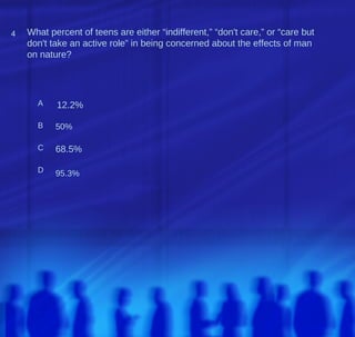 4   What percent of teens are either “indifferent,” “don't care,” or “care but
    don't take an active role” in being concerned about the effects of man
    on nature?




      A    12.2%

      B    50%

      C    68.5%

      D    95.3%
 