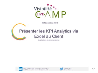 Présenter les KPI Analytics via
Excel au Client
(explications et démonstrations)
20 Novembre 2014
http://fr.linkedin.com/in/paulcolombo/ @Polo_Seo
 