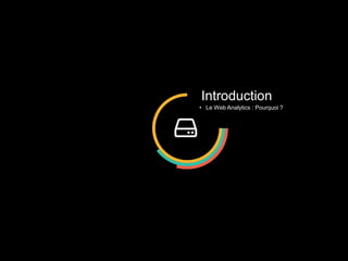 Introduction
• Le Web Analytics : Pourquoi ?
 