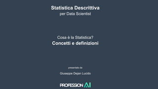 Statistica Descrittiva
per Data Scientist
Cosa è la Statistica?
Concetti e definizioni
presentato da
Giuseppe Dejan Lucido
 