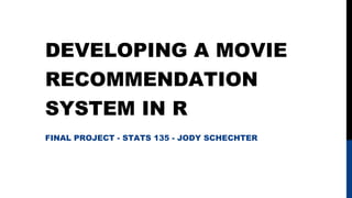 DEVELOPING A MOVIE
RECOMMENDATION
SYSTEM IN R
FINAL PROJECT - STATS 135 - JODY SCHECHTER

 