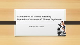 Examination of Factors Affecting
Repurchase Intention of Fitness Equipment
By: Chris and Andrew
 