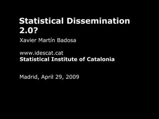 Statistical Dissemination 2.0? Xavier Martín Badosa www.idescat.cat Statistical Institute of Catalonia Madrid, April 29, 2009 
