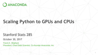 Scaling Python to GPUs and CPUs
Stanford Stats 285
October 30, 2017
Travis E. Oliphant
President, Chief Data Scientist, Co-founder Anaconda, Inc.
1
 