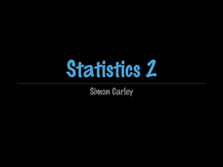Statistics 2
Simon Carley

 