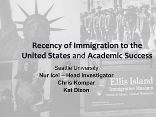 Recency of Immigration to the
United States and Academic Success
Seattle University
Nur Icel – Head Investigator
Chris Kompar
Kat Dizon
 