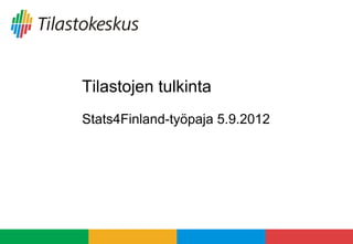 Tilastojen tulkinta
Stats4Finland-työpaja 5.9.2012
 