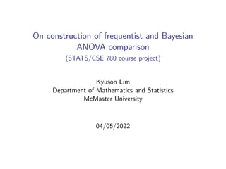 On construction of frequentist and Bayesian
ANOVA comparison
(STATS/CSE 780 course project)
Kyuson Lim
Department of Mathematics and Statistics
McMaster University
04/05/2022
 