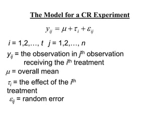 The Model for a CR Experiment
ij
i
ij
y 

 


i = 1,2,…, t j = 1,2,…, n
yij = the observation in jth observation
receiving the ith treatment
 = overall mean
i = the effect of the ith
treatment
ij = random error
 