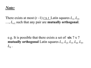 Note:
There exists at most (t –1) t x t Latin squares L1, L2,
…, Lt-1 such that any pair are mutually orthogonal.
e.g. It is possible that there exists a set of six 7 x 7
mutually orthogonal Latin squares L1, L2, L3, L4, L5,
L6 .
 