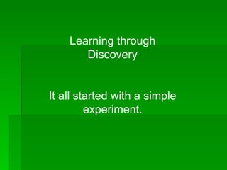 Learning through Discovery It all started with a simple experiment. 