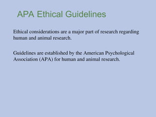 APA Ethical Guidelines
Ethical considerations are a major part of research regarding
human and animal research.
Guidelines are established by the American Psychological
Association (APA) for human and animal research.
 