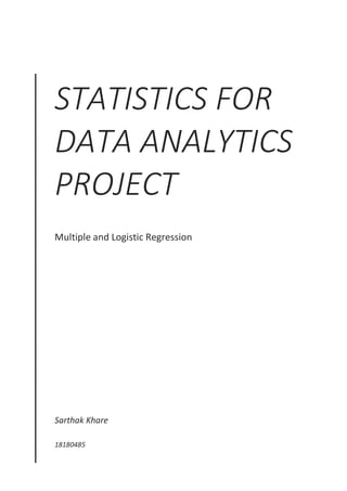 STATISTICS FOR
DATA ANALYTICS
PROJECT
Multiple and Logistic Regression
Sarthak Khare
18180485
 