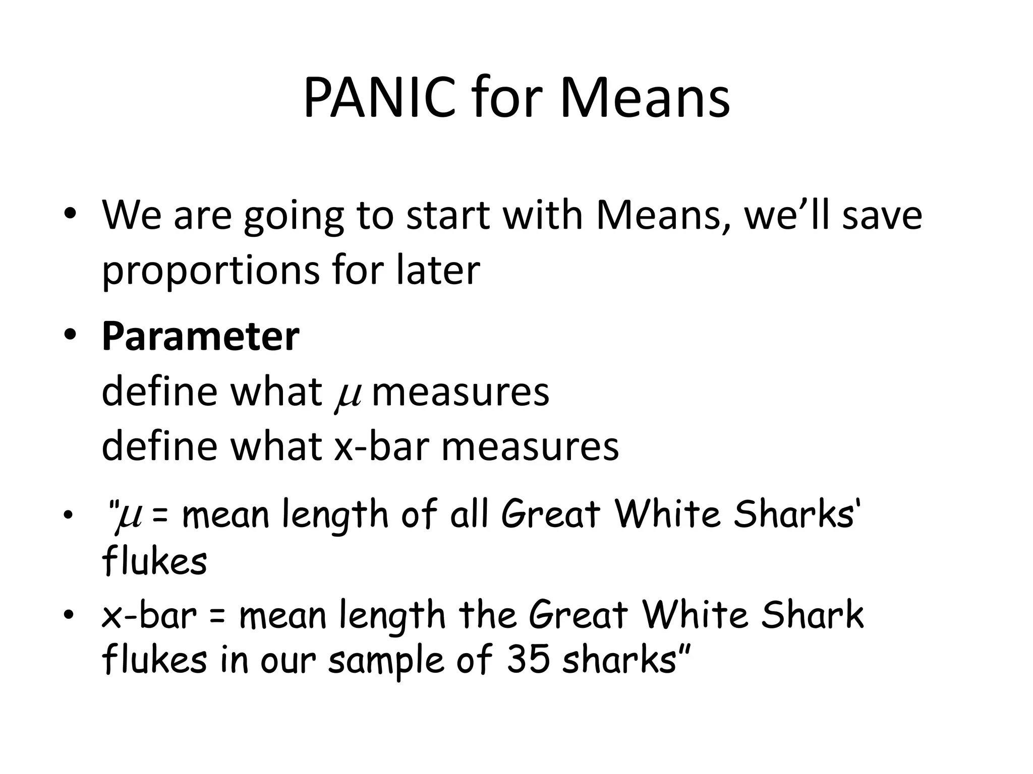 PANIC for MeansWe are going to start with Means, we’ll save proportions for laterParameterdefine what  measuresdefine what x-bar measures“ = mean length of all Great White Sharks‘ flukesx-bar = mean length the Great White Shark flukes in our sample of 35 sharks”