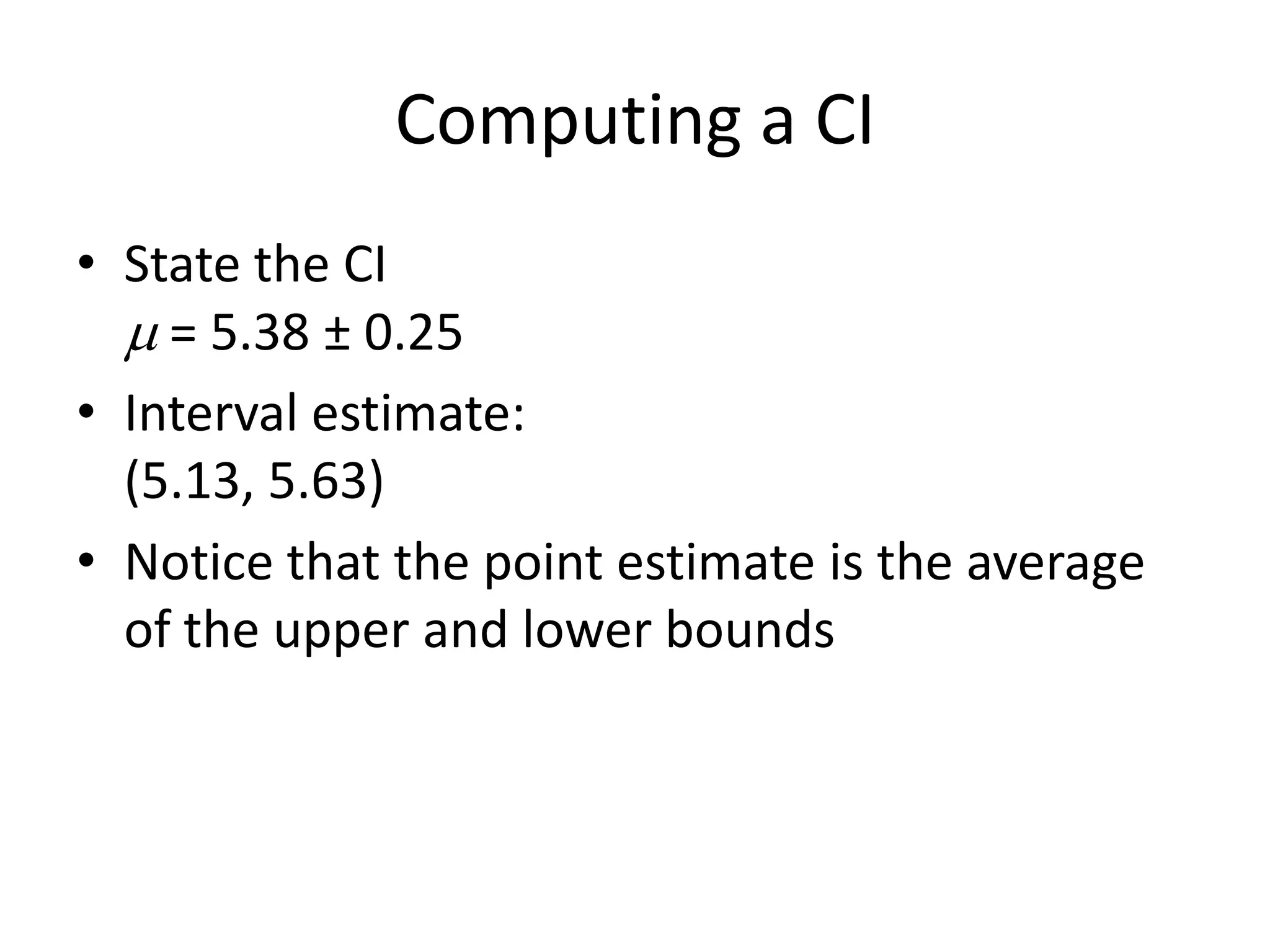 Computing a CIState the CI = 5.38 ± 0.25Interval estimate:(5.13, 5.63)Notice that the point estimate is the average of the upper and lower bounds