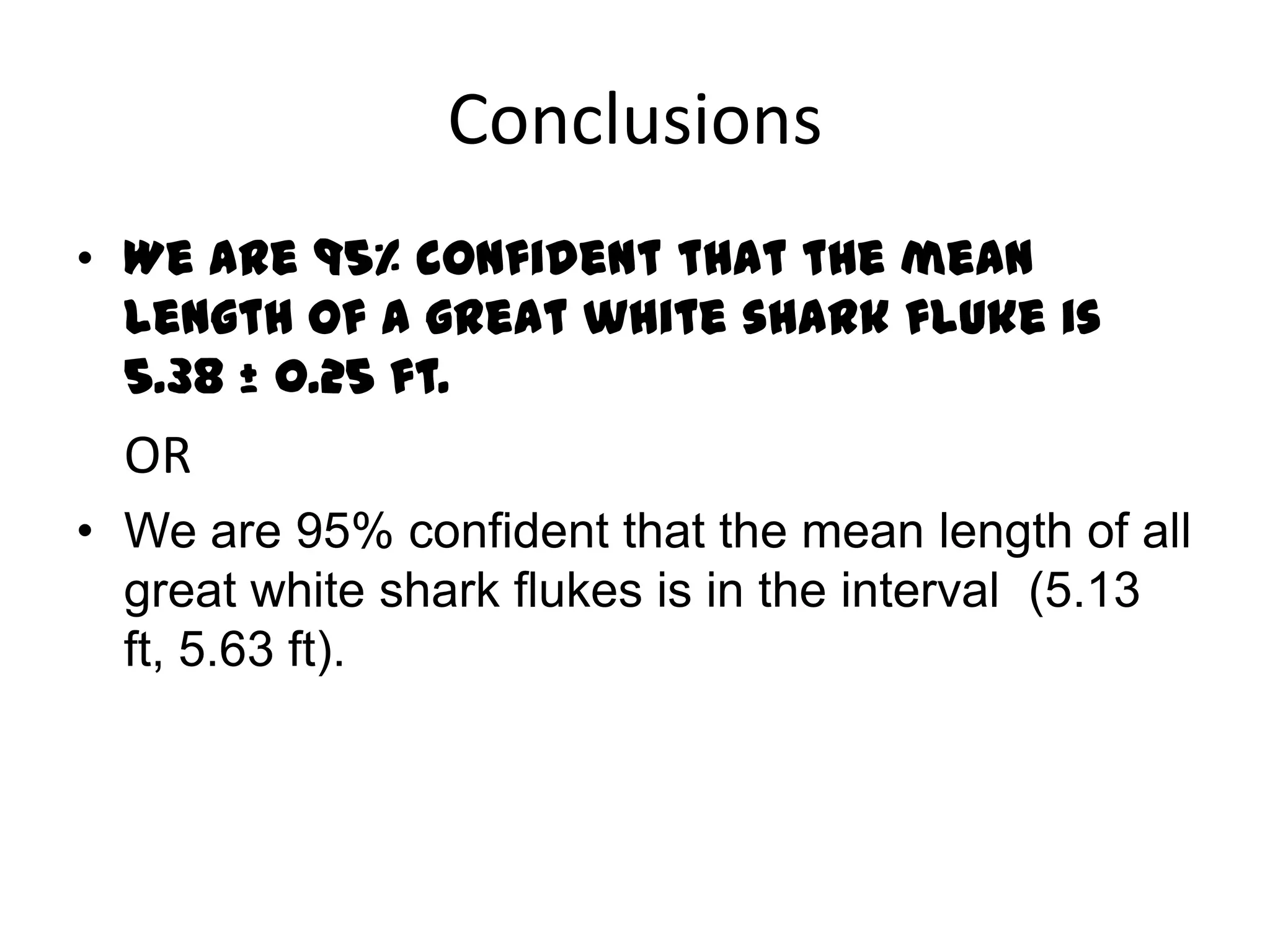 ConclusionsWe are 95% confident that the mean length of a great white shark fluke is 5.38 ± 0.25 ft.	ORWe are 95% confident that the mean length of all great white shark flukes is in the interval  (5.13 ft, 5.63 ft). 