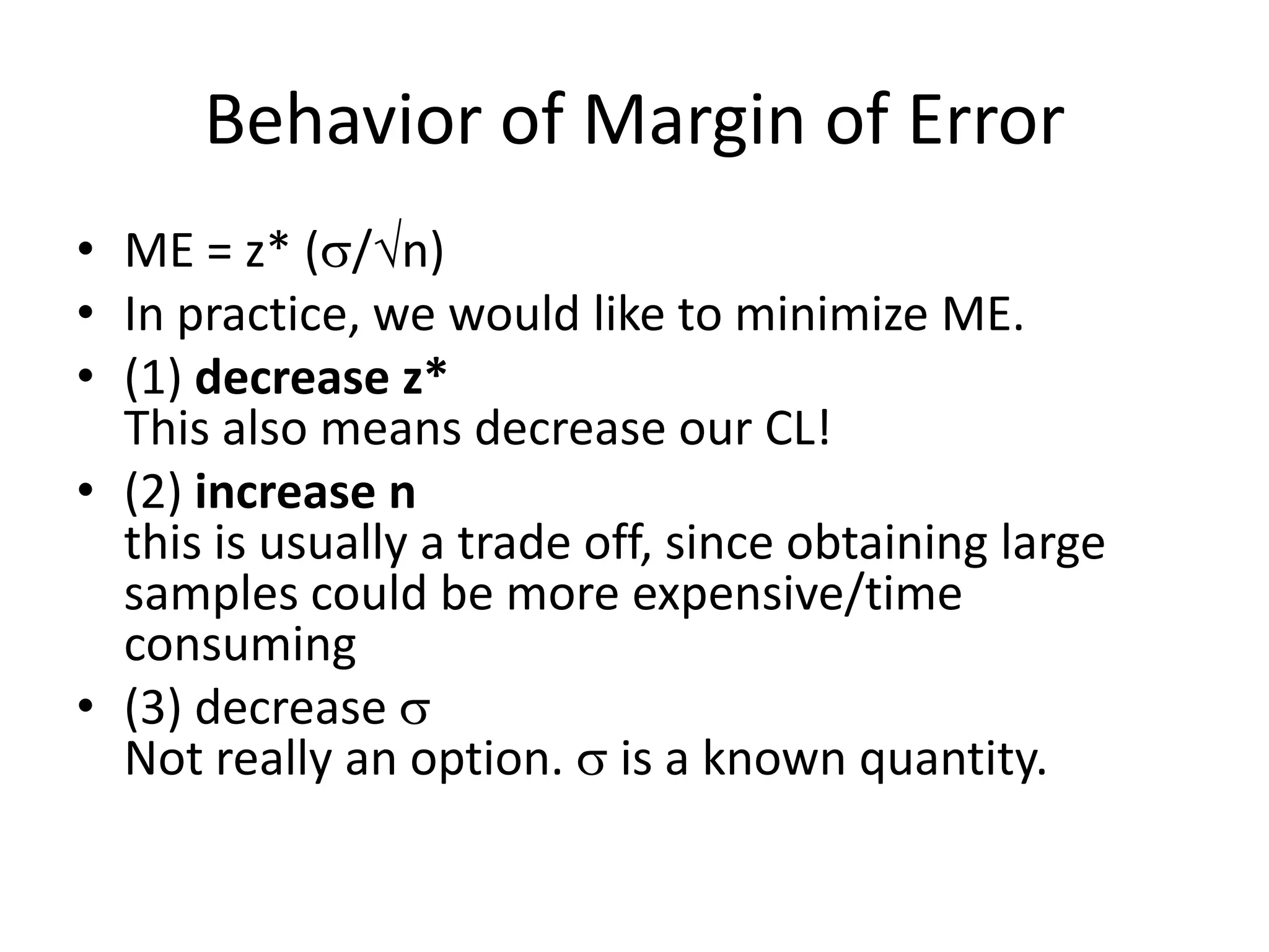 Behavior of Margin of ErrorME = z* (/n)In practice, we would like to minimize ME.(1) decrease z* This also means decrease our CL!(2) increase nthis is usually a trade off, since obtaining large samples could be more expensive/time consuming(3) decrease Not really an option.  is a known quantity.