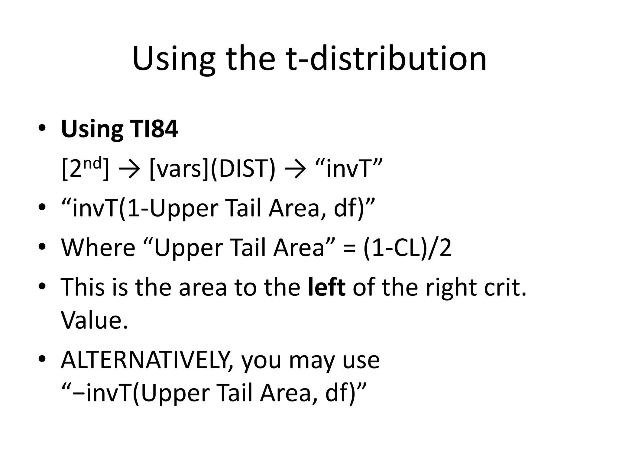 Using the t-distributionUsing TI84	[2nd] -> [vars](DIST) -> “invT”“invT(1-Upper Tail Area, df)”Where “Upper Tail Area” = (1-CL)/2This is the area to the left of the right crit. Value.ALTERNATIVELY, you may use“−invT(Upper Tail Area, df)”