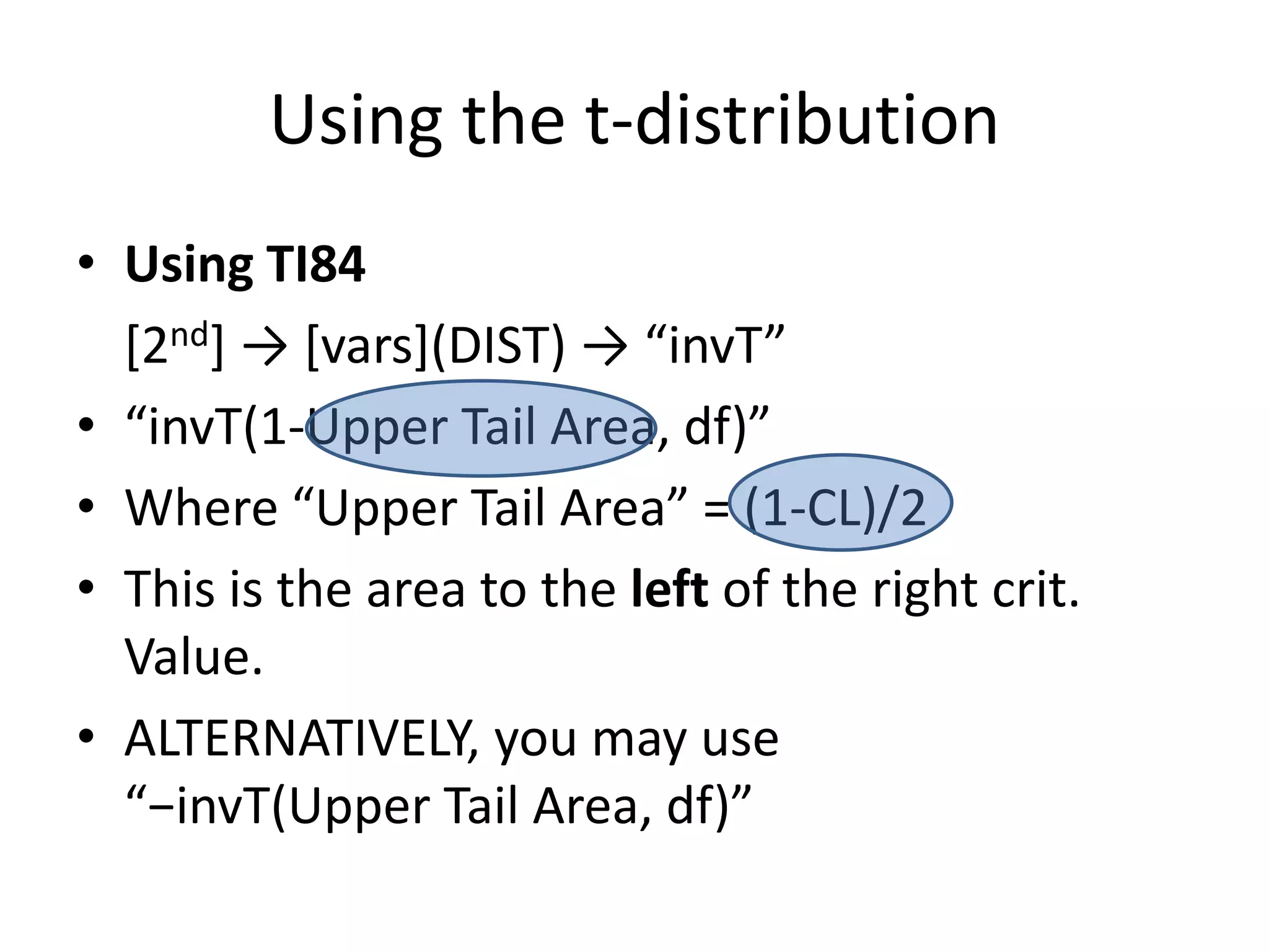 Using the t-distributionUsing TI84	[2nd] -> [vars](DIST) -> “invT”“invT(1-Upper Tail Area, df)”Where “Upper Tail Area” = (1-CL)/2This is the area to the left of the right crit. Value.ALTERNATIVELY, you may use“−invT(Upper Tail Area, df)”