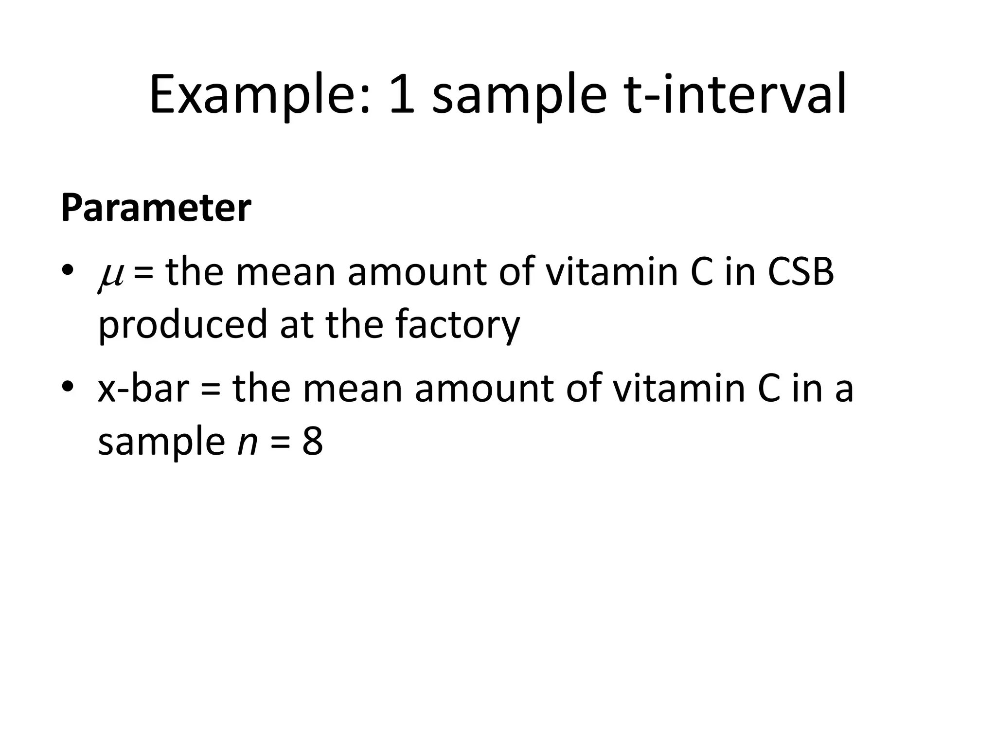 Example: 1 sample t-intervalParameter = the mean amount of vitamin C in CSB produced at the factoryx-bar = the mean amount of vitamin C in a sample n = 8 