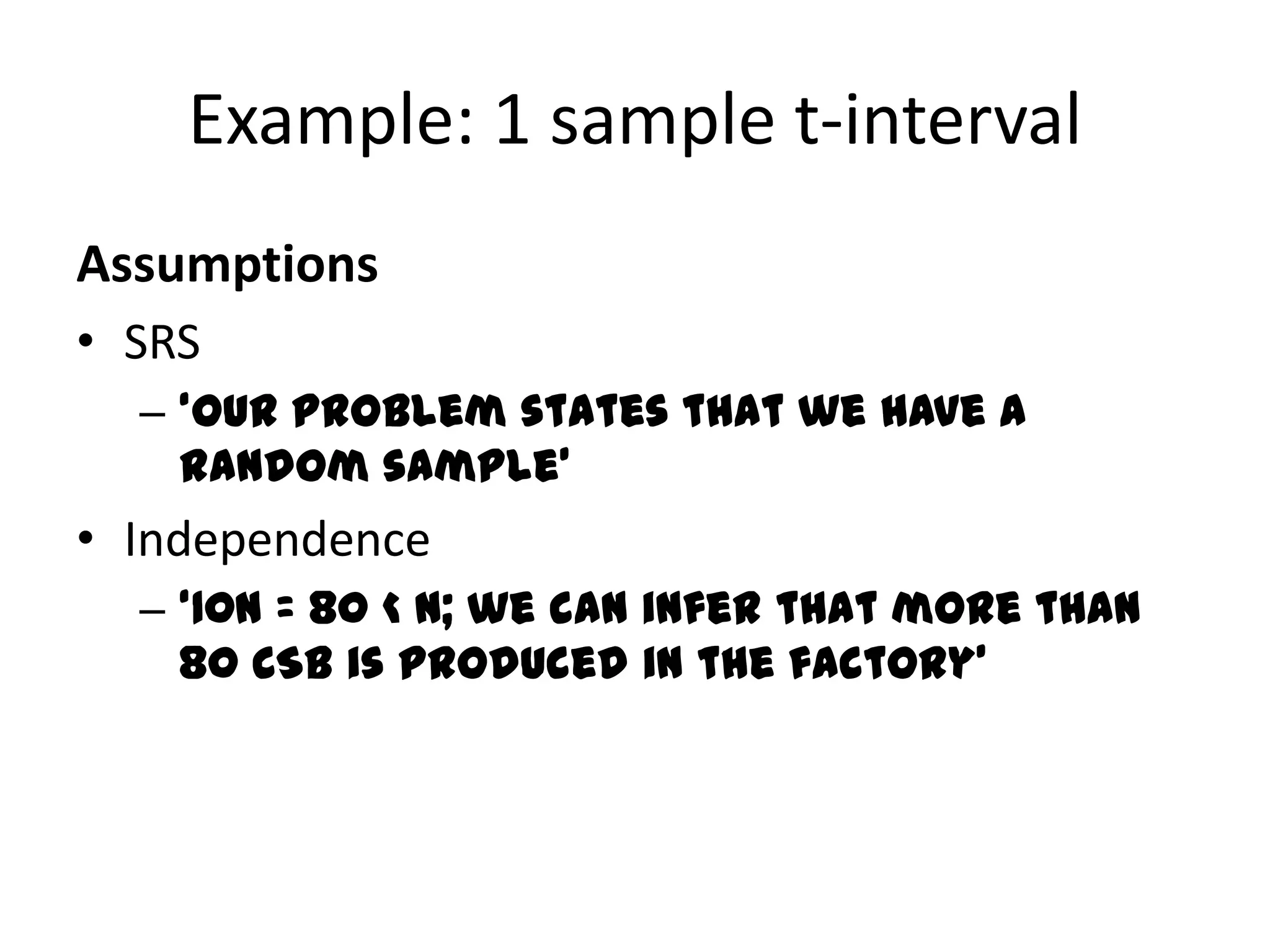 Example: 1 sample t-intervalAssumptionsSRS‘Our problem states that we have a random sample’Independence‘10n = 80 < N; we can infer that more than 80 CSB is produced in the factory’
