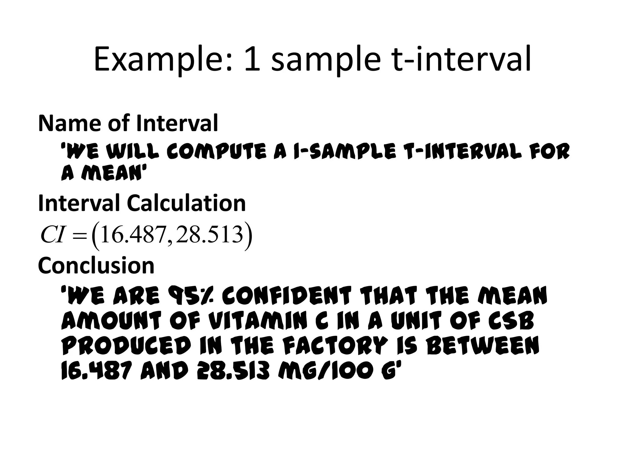 Example: 1 sample t-intervalName of Interval	‘We will compute a 1-sample t-interval for a mean’Interval CalculationConclusion	‘We are 95% confident that the mean amount of vitamin C in a unit of CSB produced in the factory is between 16.487 and 28.513 mg/100 g’