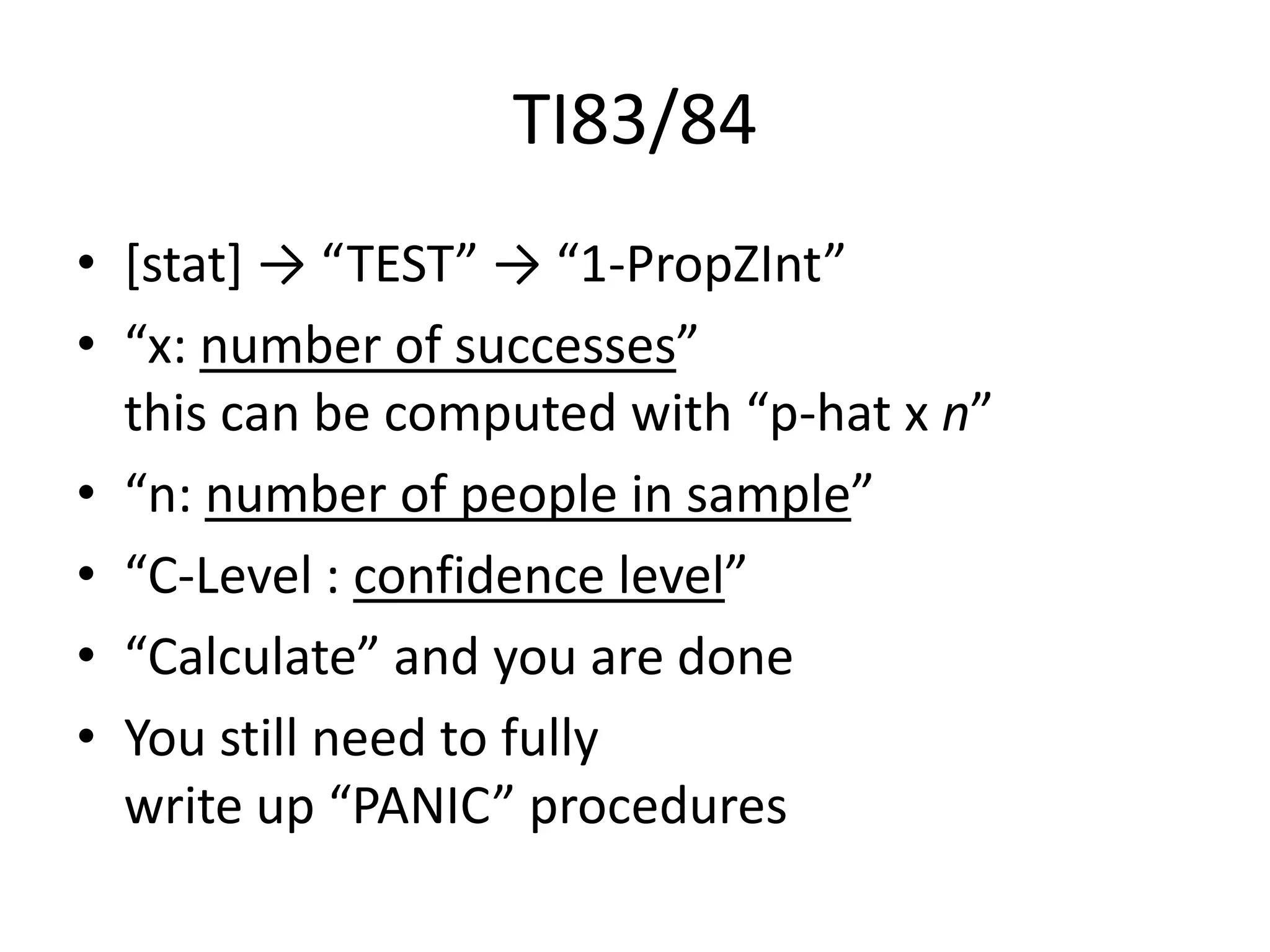 TI83/84[stat] -> “TEST” -> “1-PropZInt”“x: number of successes” this can be computed with “p-hat x n”“n: number of people in sample”“C-Level : confidence level”“Calculate” and you are doneYou still need to fully write up “PANIC” procedures