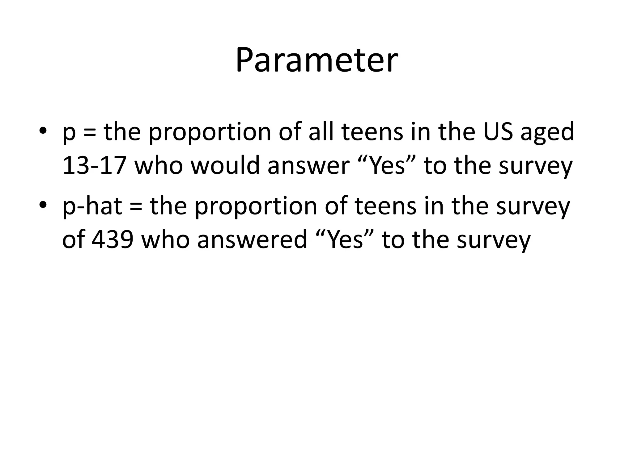 Parameterp = the proportion of all teens in the US aged 13-17 who would answer “Yes” to the surveyp-hat = the proportion of teens in the survey of 439 who answered “Yes” to the survey